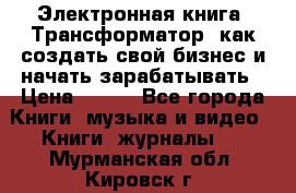 Электронная книга «Трансформатор» как создать свой бизнес и начать зарабатывать › Цена ­ 100 - Все города Книги, музыка и видео » Книги, журналы   . Мурманская обл.,Кировск г.